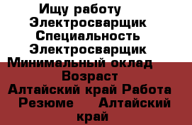    Ищу работу      Электросварщик › Специальность ­ Электросварщик › Минимальный оклад ­ 18 000 › Возраст ­ 46 - Алтайский край Работа » Резюме   . Алтайский край